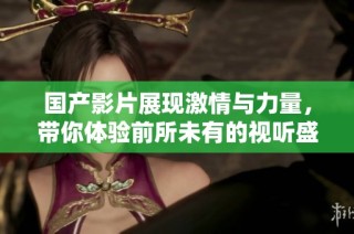 国产影片展现激情与力量，带你体验前所未有的视听盛宴