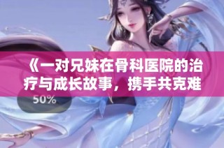 《一对兄妹在骨科医院的治疗与成长故事，携手共克难关》
