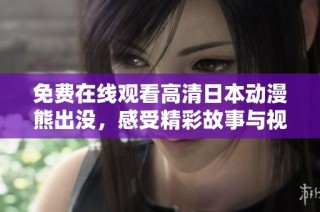 免费在线观看高清日本动漫熊出没，感受精彩故事与视觉盛宴