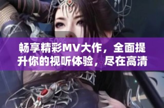 畅享精彩MV大作，全面提升你的视听体验，尽在高清在线观看