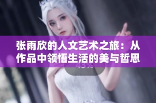 张雨欣的人文艺术之旅：从作品中领悟生活的美与哲思