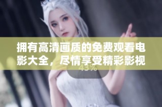 拥有高清画质的免费观看电影大全，尽情享受精彩影视体验