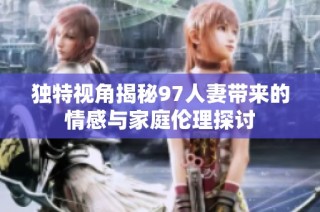 独特视角揭秘97人妻带来的情感与家庭伦理探讨