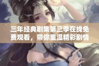三年经典剧集第三季在线免费观看，带你重温精彩剧情