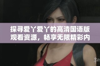 探寻爱丫爱丫的高清国语版观看资源，畅享无限精彩内容与乐趣