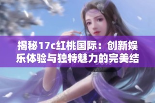 揭秘17c红桃国际：创新娱乐体验与独特魅力的完美结合