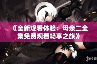 《全新观看体验：母亲二全集免费观看畅享之旅》