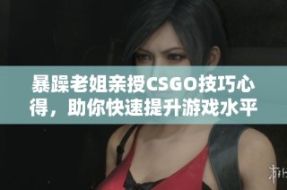 暴躁老姐亲授CSGO技巧心得，助你快速提升游戏水平