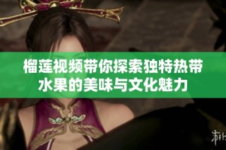榴莲视频带你探索独特热带水果的美味与文化魅力