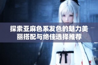 探索亚麻色系发色的魅力美丽搭配与绝佳选择推荐