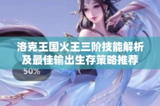 洛克王国火王三阶技能解析及最佳输出生存策略推荐