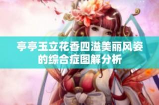 亭亭玉立花香四溢美丽风姿的综合症图解分析