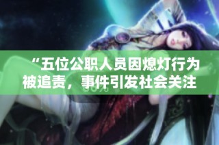 “五位公职人员因熄灯行为被追责，事件引发社会关注”