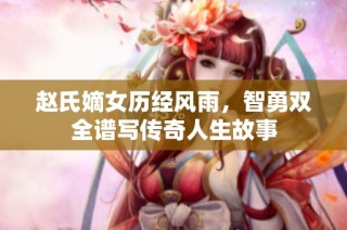 赵氏嫡女历经风雨，智勇双全谱写传奇人生故事