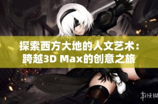 探索西方大地的人文艺术：跨越3D Max的创意之旅