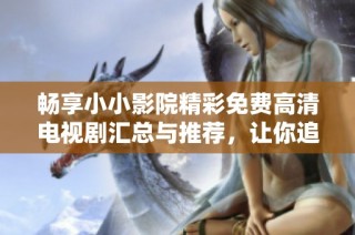 畅享小小影院精彩免费高清电视剧汇总与推荐，让你追剧不停歇