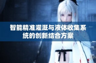 智能精准灌溉与液体收集系统的创新结合方案