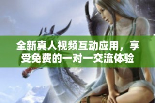 全新真人视频互动应用，享受免费的一对一交流体验