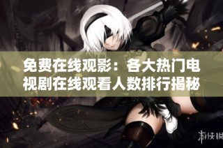 免费在线观影：各大热门电视剧在线观看人数排行揭秘
