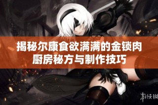 揭秘尔康食欲满满的金锁肉厨房秘方与制作技巧