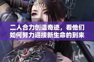 二人合力创造奇迹，看他们如何努力迎接新生命的到来