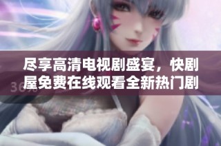 尽享高清电视剧盛宴，快剧屋免费在线观看全新热门剧集