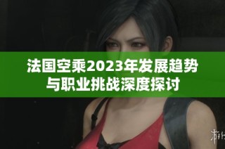 法国空乘2023年发展趋势与职业挑战深度探讨