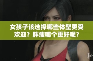 女孩子该选择哪些体型更受欢迎？胖瘦哪个更好呢？