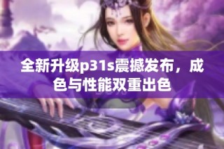 全新升级p31s震撼发布，成色与性能双重出色