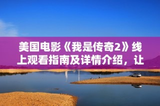 美国电影《我是传奇2》线上观看指南及详情介绍，让你不错过精彩剧情和人物发展