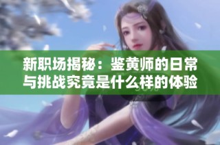 新职场揭秘：鉴黄师的日常与挑战究竟是什么样的体验