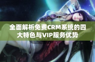 全面解析免费CRM系统的四大特色与VIP服务优势