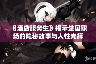 《酒店服务生》揭示法国职场的隐秘故事与人性光辉
