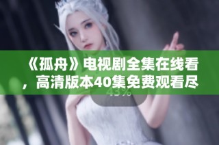 《孤舟》电视剧全集在线看，高清版本40集免费观看尽在这里