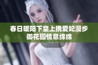 春日暖阳下皇上携爱妃漫步御花园情意绵绵