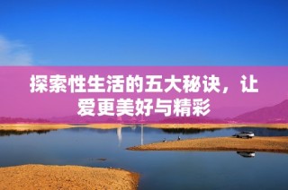 探索性生活的五大秘诀，让爱更美好与精彩