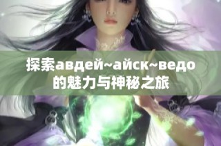 探索авдей~айск~ведо的魅力与神秘之旅