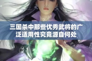 三国杀中那些优秀武将的广泛适用性究竟源自何处