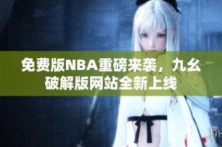 免费版NBA重磅来袭，九幺破解版网站全新上线