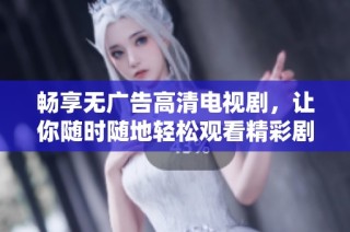 畅享无广告高清电视剧，让你随时随地轻松观看精彩剧情