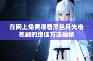 在网上免费观看黑色月光电视剧的绝佳方法揭秘