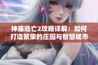 神庙逃亡2攻略详解：如何打造繁荣的庄园与智慧城市管理技巧