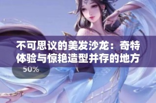 不可思议的美发沙龙：奇特体验与惊艳造型并存的地方