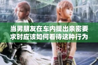 当男朋友在车内提出亲密要求时应该如何看待这种行为