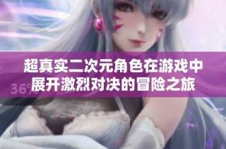 超真实二次元角色在游戏中展开激烈对决的冒险之旅