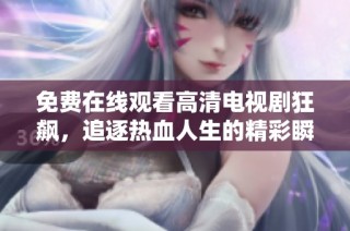 免费在线观看高清电视剧狂飙，追逐热血人生的精彩瞬间尽在这里