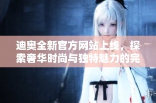 迪奥全新官方网站上线，探索奢华时尚与独特魅力的完美结合