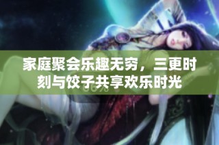家庭聚会乐趣无穷，三更时刻与饺子共享欢乐时光