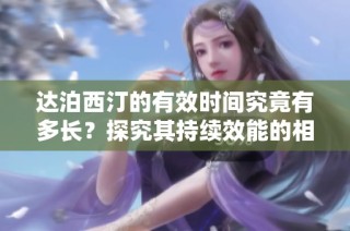 达泊西汀的有效时间究竟有多长？探究其持续效能的相关信息
