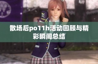 散场后po11h活动回顾与精彩瞬间总结